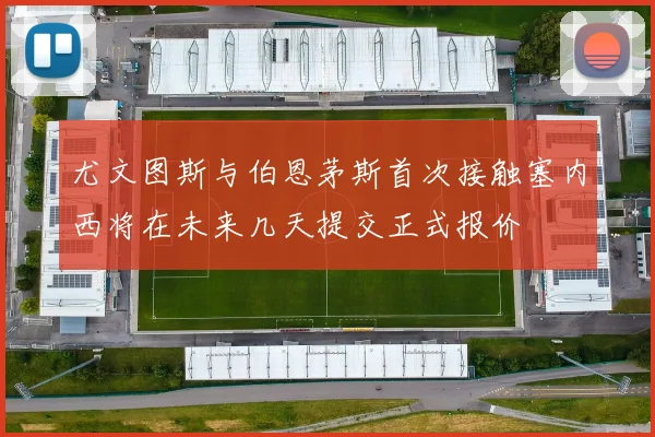 尤文图斯与伯恩茅斯首次接触塞内西将在未来几天提交正式报价