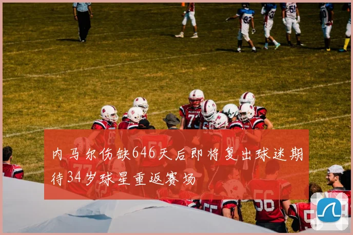 内马尔伤缺646天后即将复出球迷期待34岁球星重返赛场