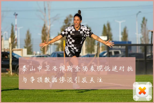 泰山中卫洛佩斯全场表现低迷对抗与争顶数据惨淡引发关注